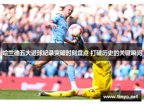 哈兰德五大进球纪录突破时刻盘点 打破历史的关键瞬间