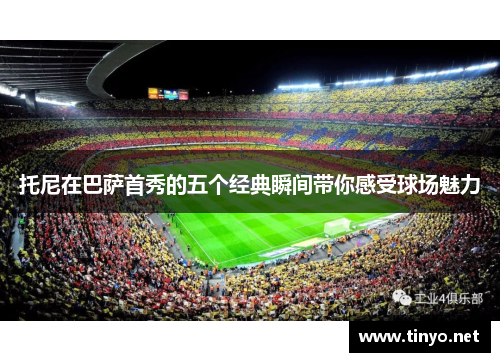 托尼在巴萨首秀的五个经典瞬间带你感受球场魅力