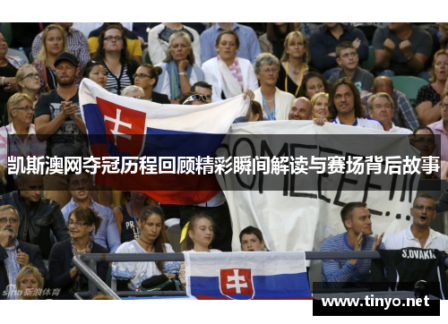 凯斯澳网夺冠历程回顾精彩瞬间解读与赛场背后故事