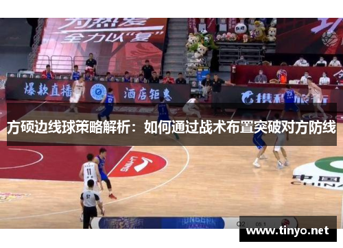 方硕边线球策略解析：如何通过战术布置突破对方防线