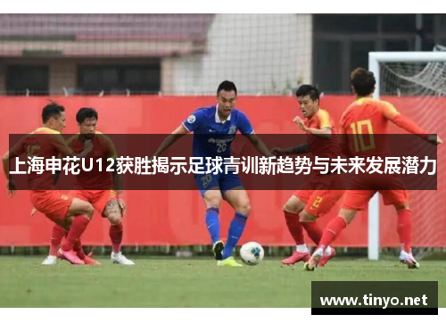 上海申花U12获胜揭示足球青训新趋势与未来发展潜力