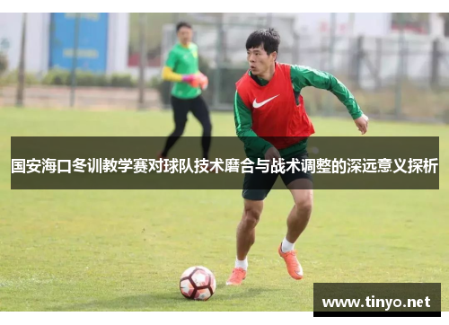 国安海口冬训教学赛对球队技术磨合与战术调整的深远意义探析
