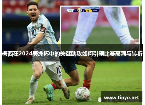 梅西在2024美洲杯中的关键助攻如何引领比赛高潮与转折