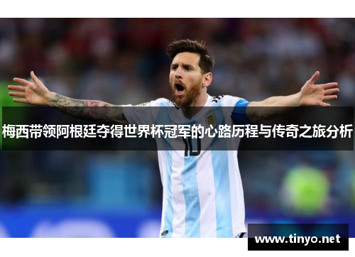 梅西带领阿根廷夺得世界杯冠军的心路历程与传奇之旅分析