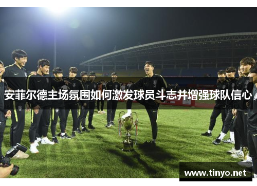 安菲尔德主场氛围如何激发球员斗志并增强球队信心