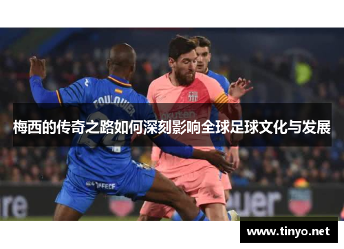 梅西的传奇之路如何深刻影响全球足球文化与发展