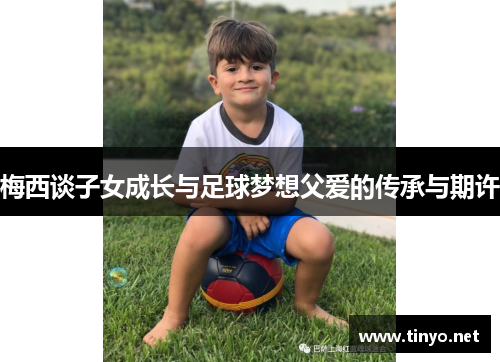 梅西谈子女成长与足球梦想父爱的传承与期许