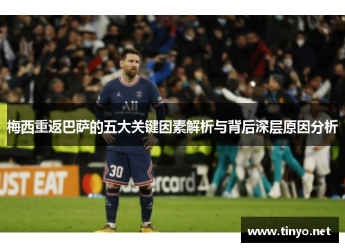梅西重返巴萨的五大关键因素解析与背后深层原因分析