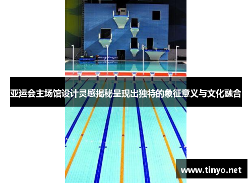 亚运会主场馆设计灵感揭秘呈现出独特的象征意义与文化融合