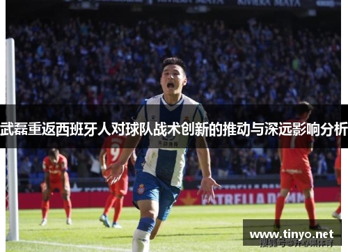 武磊重返西班牙人对球队战术创新的推动与深远影响分析