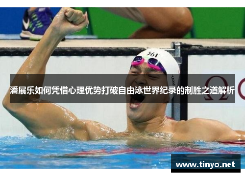 潘展乐如何凭借心理优势打破自由泳世界纪录的制胜之道解析