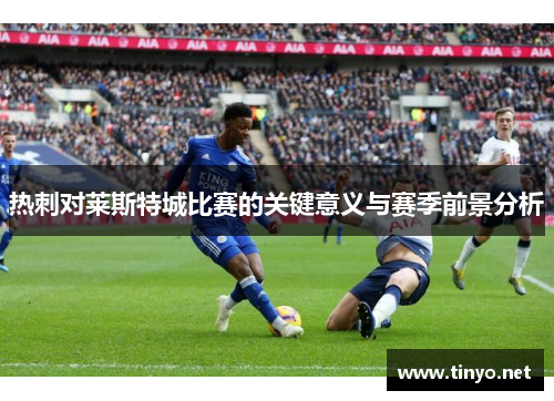 热刺对莱斯特城比赛的关键意义与赛季前景分析