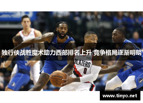独行侠战胜魔术助力西部排名上升 竞争格局逐渐明朗