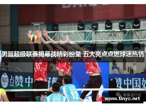 男篮超级联赛揭幕战精彩纷呈 五大亮点点燃球迷热情