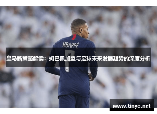 皇马新策略解读：姆巴佩加盟与足球未来发展趋势的深度分析