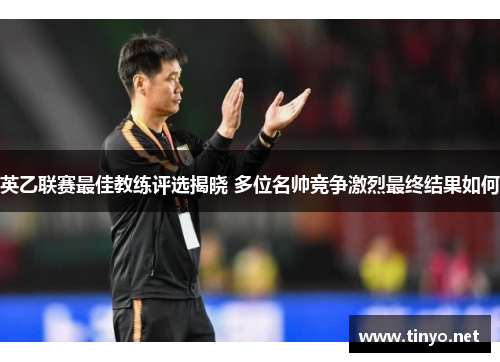 英乙联赛最佳教练评选揭晓 多位名帅竞争激烈最终结果如何