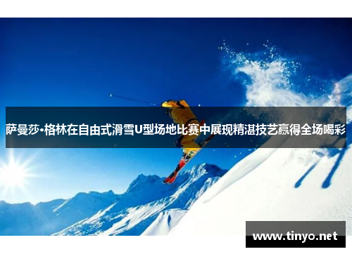 萨曼莎·格林在自由式滑雪U型场地比赛中展现精湛技艺赢得全场喝彩