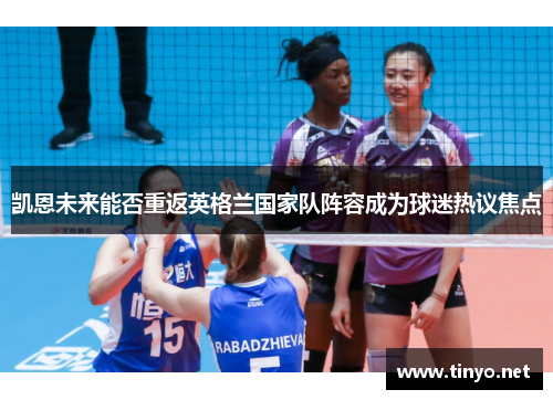 凯恩未来能否重返英格兰国家队阵容成为球迷热议焦点