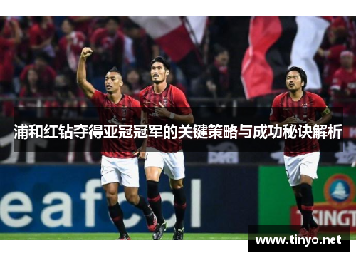 浦和红钻夺得亚冠冠军的关键策略与成功秘诀解析 浦和红钻夺得亚冠冠军的关键策略与成功秘诀解析