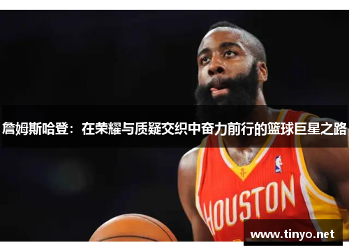 詹姆斯哈登：在荣耀与质疑交织中奋力前行的篮球巨星之路