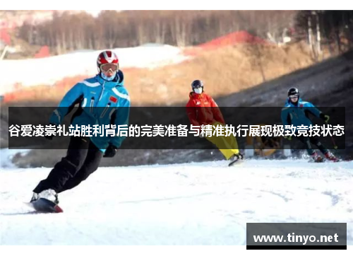 谷爱凌崇礼站胜利背后的完美准备与精准执行展现极致竞技状态
