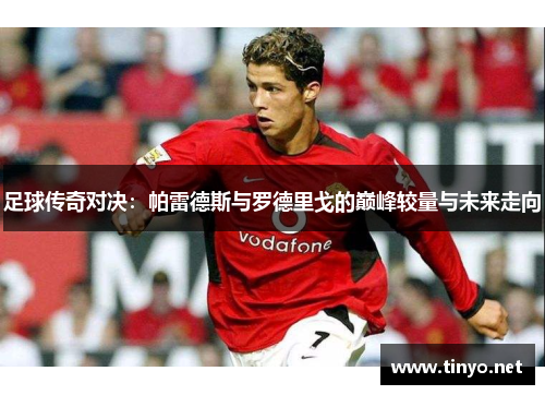 足球传奇对决：帕雷德斯与罗德里戈的巅峰较量与未来走向